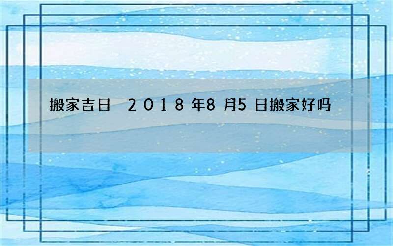搬家吉日 2018年8月5日搬家好吗